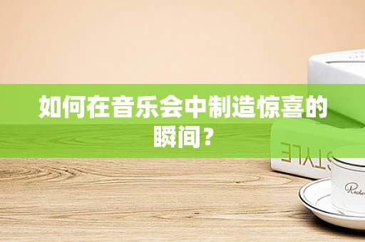 如何在音乐会中制造惊喜的瞬间？