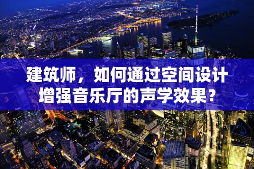建筑师，如何通过空间设计增强音乐厅的声学效果？