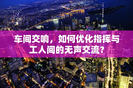 车间交响，如何优化指挥与工人间的无声交流？