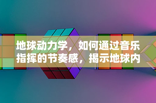 地球动力学，如何通过音乐指挥的节奏感，揭示地球内部运动的奥秘？