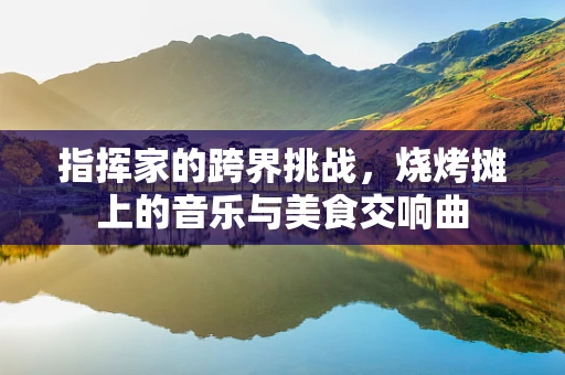 指挥家的跨界挑战，烧烤摊上的音乐与美食交响曲