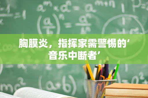 胸膜炎，指挥家需警惕的‘音乐中断者’