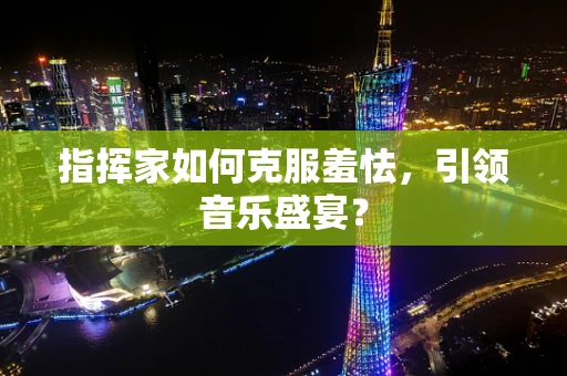 指挥家如何克服羞怯，引领音乐盛宴？