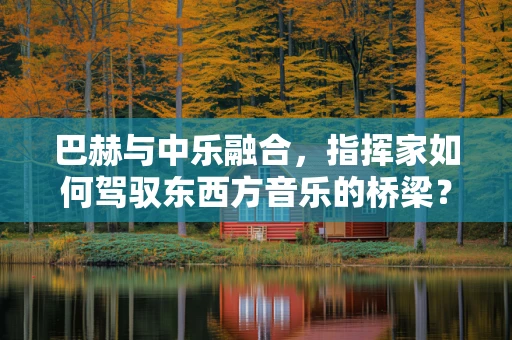 巴赫与中乐融合，指挥家如何驾驭东西方音乐的桥梁？