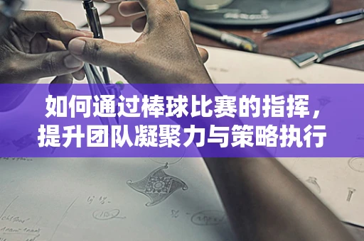 如何通过棒球比赛的指挥，提升团队凝聚力与策略执行？