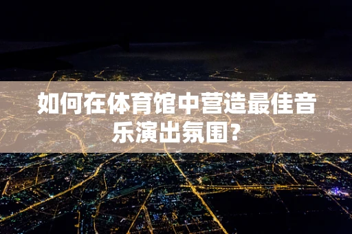 如何在体育馆中营造最佳音乐演出氛围？