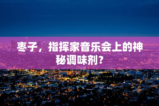 枣子，指挥家音乐会上的神秘调味剂？