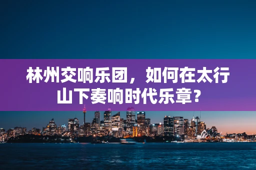 林州交响乐团，如何在太行山下奏响时代乐章？