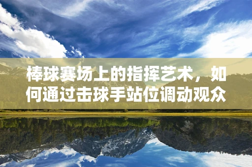 棒球赛场上的指挥艺术，如何通过击球手站位调动观众情绪？