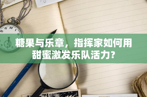 糖果与乐章，指挥家如何用甜蜜激发乐队活力？