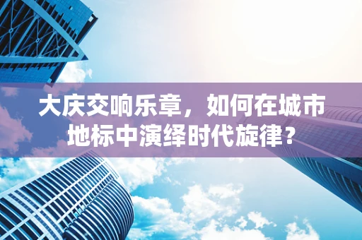 大庆交响乐章，如何在城市地标中演绎时代旋律？