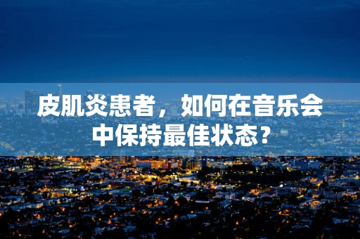 皮肌炎患者，如何在音乐会中保持最佳状态？