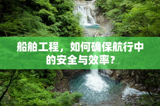 船舶工程，如何确保航行中的安全与效率？