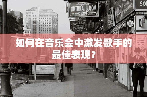如何在音乐会中激发歌手的最佳表现？