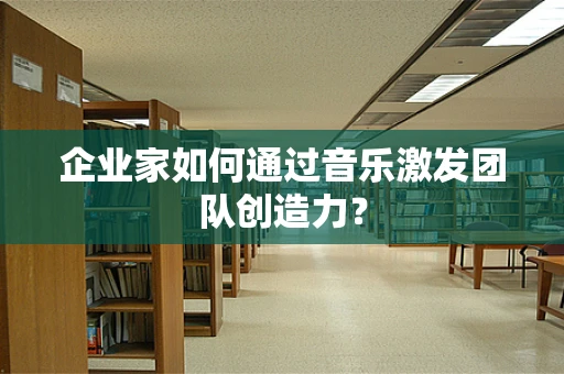 企业家如何通过音乐激发团队创造力？