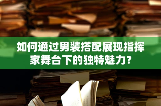 如何通过男装搭配展现指挥家舞台下的独特魅力？