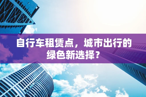 自行车租赁点，城市出行的绿色新选择？