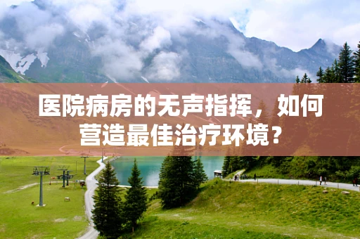 医院病房的无声指挥，如何营造最佳治疗环境？