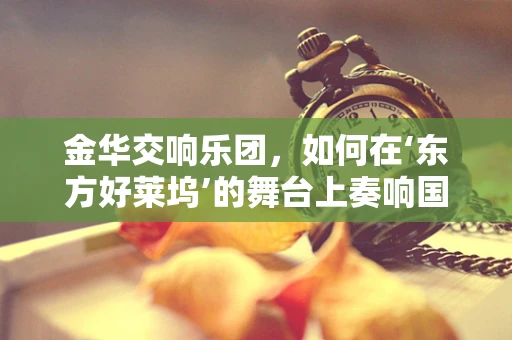 金华交响乐团，如何在‘东方好莱坞’的舞台上奏响国际乐章？