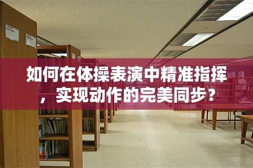 如何在体操表演中精准指挥，实现动作的完美同步？