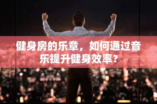 健身房的乐章，如何通过音乐提升健身效率？