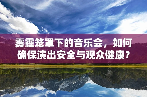 雾霾笼罩下的音乐会，如何确保演出安全与观众健康？