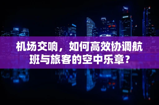 机场交响，如何高效协调航班与旅客的空中乐章？