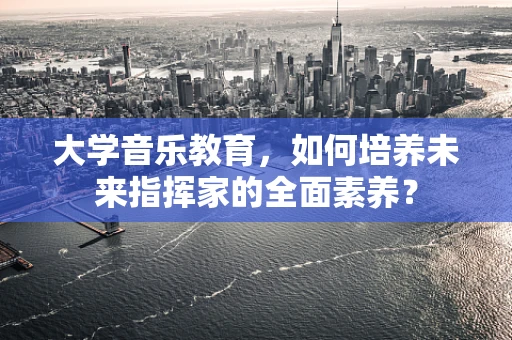 大学音乐教育，如何培养未来指挥家的全面素养？