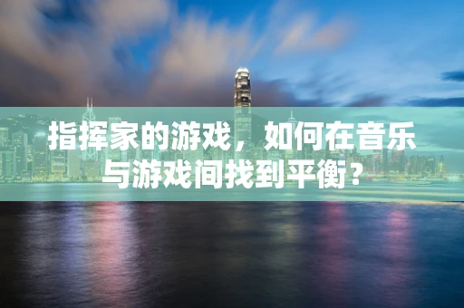 指挥家的游戏，如何在音乐与游戏间找到平衡？
