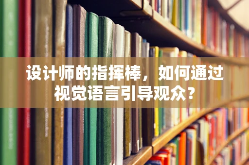 设计师的指挥棒，如何通过视觉语言引导观众？