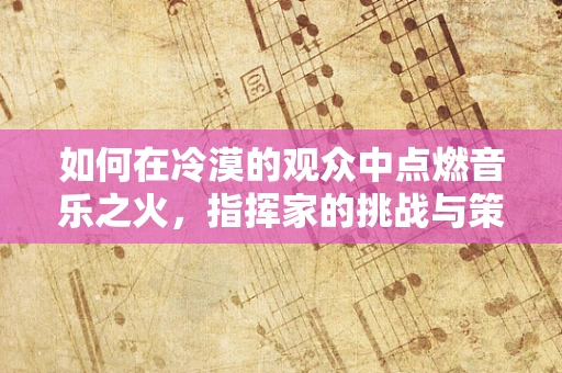 如何在冷漠的观众中点燃音乐之火，指挥家的挑战与策略