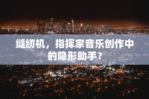 缝纫机，指挥家音乐创作中的隐形助手？