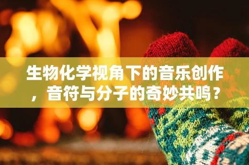 生物化学视角下的音乐创作，音符与分子的奇妙共鸣？