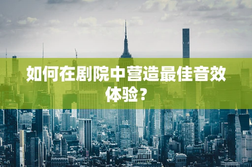 如何在剧院中营造最佳音效体验？