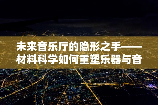 未来音乐厅的隐形之手——材料科学如何重塑乐器与音响的边界？