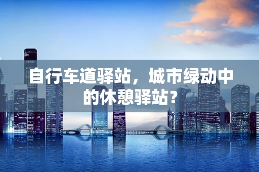 自行车道驿站，城市绿动中的休憩驿站？