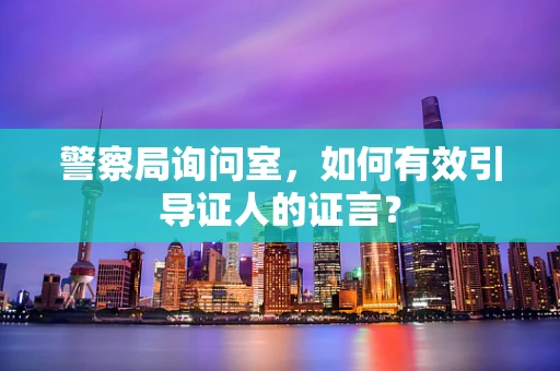警察局询问室，如何有效引导证人的证言？