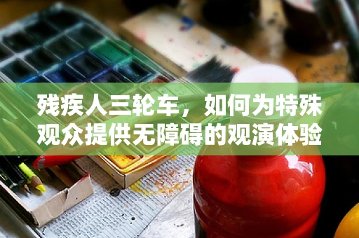 残疾人三轮车，如何为特殊观众提供无障碍的观演体验？