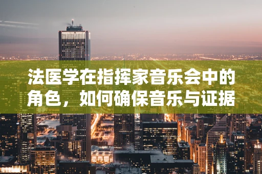法医学在指挥家音乐会中的角色，如何确保音乐与证据的和谐共舞？