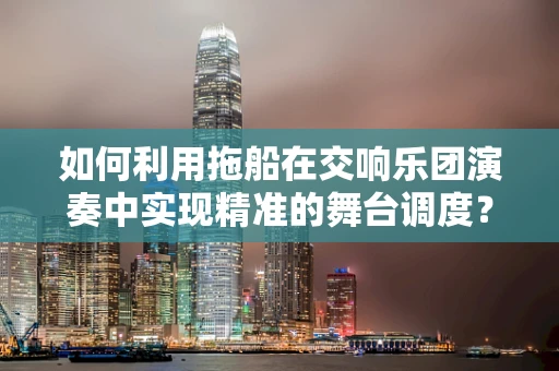 如何利用拖船在交响乐团演奏中实现精准的舞台调度？
