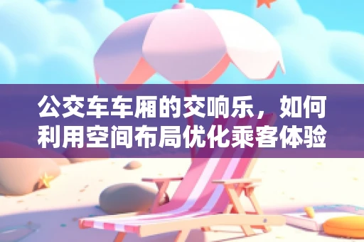 公交车车厢的交响乐，如何利用空间布局优化乘客体验？