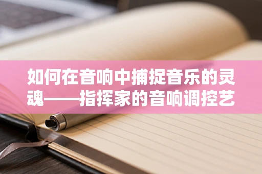 如何在音响中捕捉音乐的灵魂——指挥家的音响调控艺术
