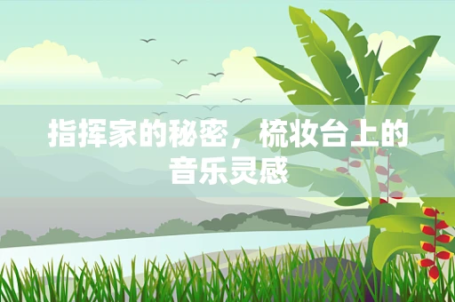 指挥家的秘密，梳妆台上的音乐灵感