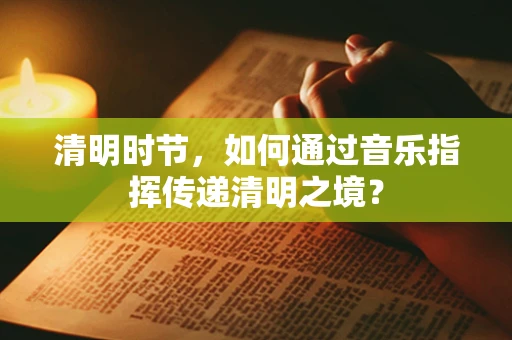 清明时节，如何通过音乐指挥传递清明之境？