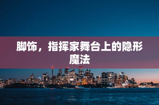 脚饰，指挥家舞台上的隐形魔法