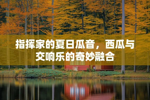 指挥家的夏日瓜音，西瓜与交响乐的奇妙融合