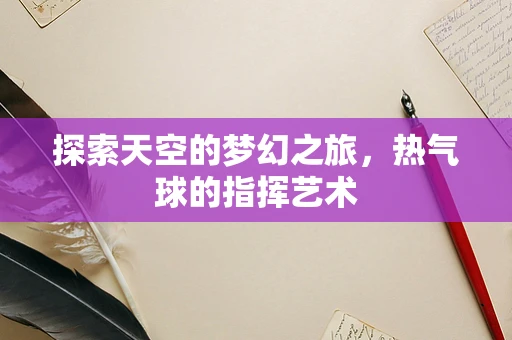 探索天空的梦幻之旅，热气球的指挥艺术