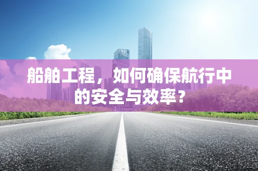 船舶工程，如何确保航行中的安全与效率？