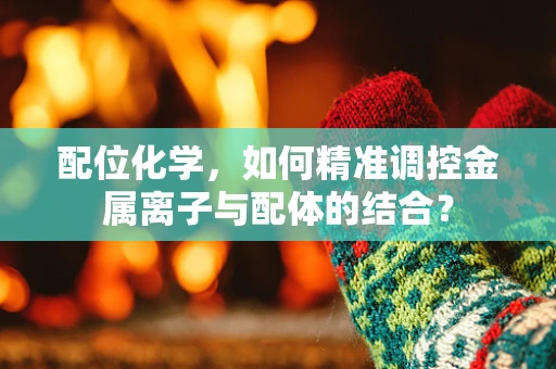 配位化学，如何精准调控金属离子与配体的结合？