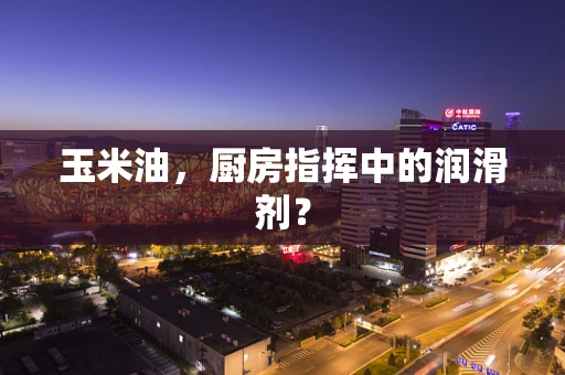 玉米油，厨房指挥中的润滑剂？